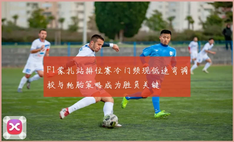 F1蒙扎站排位赛冷门频现低速弯调校与轮胎策略成为胜负关键