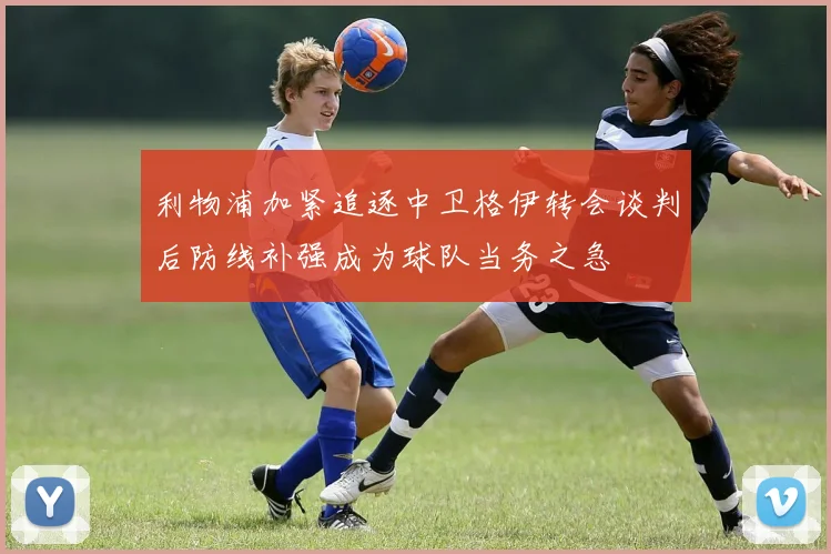 利物浦加紧追逐中卫格伊转会谈判后防线补强成为球队当务之急