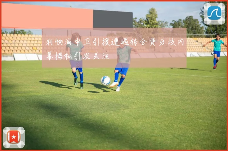 利物浦中卫引援遭遇转会费分歧内幕揭秘引发关注