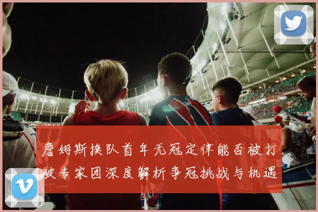 詹姆斯换队首年无冠定律能否被打破专家团深度解析争冠挑战与机遇