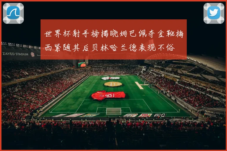 世界杯射手榜揭晓姆巴佩夺金靴梅西紧随其后贝林哈兰德表现不俗